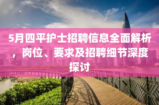 5月四平護士招聘信息全面解析，崗位、要求及招聘細節(jié)深度探討