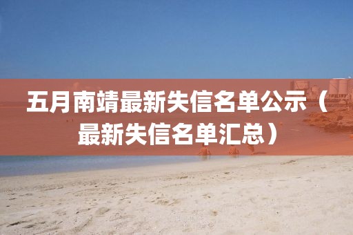 五月南靖最新失信名單公示（最新失信名單匯總）