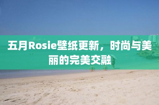 五月Rosie壁紙更新，時尚與美麗的完美交融