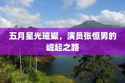 五月星光璀璨，演員張恒男的崛起之路