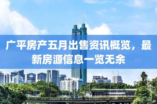 廣平房產(chǎn)五月出售資訊概覽，最新房源信息一覽無(wú)余