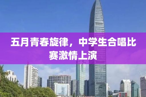 五月青春旋律，中學(xué)生合唱比賽激情上演