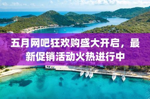 五月網(wǎng)吧狂歡購盛大開啟，最新促銷活動(dòng)火熱進(jìn)行中