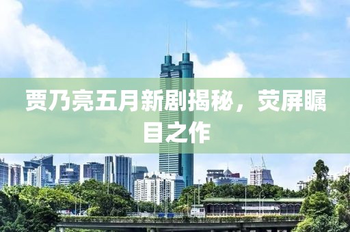 賈乃亮五月新劇揭秘，熒屏矚目之作