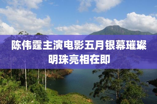 陳偉霆主演電影五月銀幕璀璨明珠亮相在即