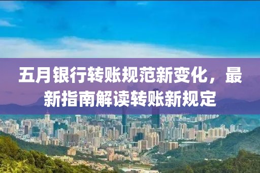 五月銀行轉(zhuǎn)賬規(guī)范新變化，最新指南解讀轉(zhuǎn)賬新規(guī)定