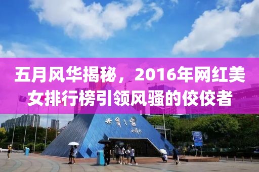 五月風(fēng)華揭秘，2016年網(wǎng)紅美女排行榜引領(lǐng)風(fēng)騷的佼佼者