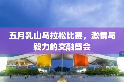 五月乳山馬拉松比賽，激情與毅力的交融盛會(huì)