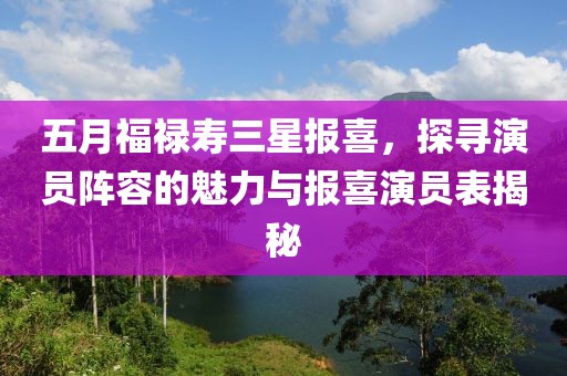 五月福祿壽三星報喜，探尋演員陣容的魅力與報喜演員表揭秘