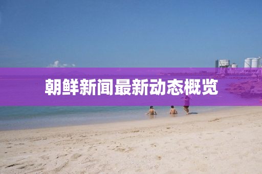 朝鮮新聞最新動態(tài)概覽