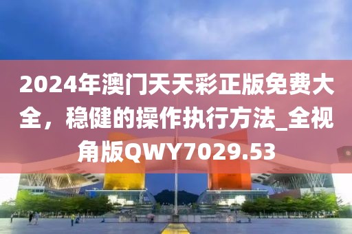 2024年澳門天天彩正版免費(fèi)大全，穩(wěn)健的操作執(zhí)行方法_全視角版QWY7029.53