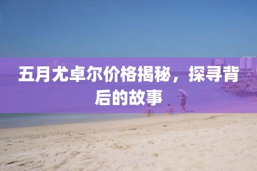 五月尤卓爾價格揭秘，探尋背后的故事