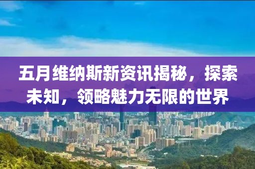 五月維納斯新資訊揭秘，探索未知，領(lǐng)略魅力無限的世界
