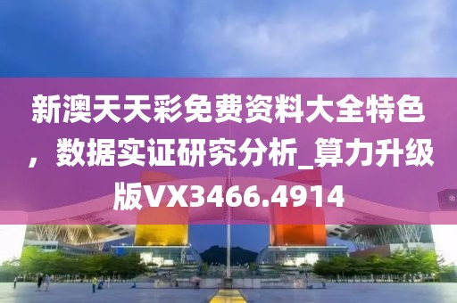 新澳天天彩免費(fèi)資料大全特色，數(shù)據(jù)實(shí)證研究分析_算力升級(jí)版VX3466.4914