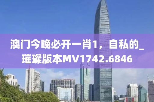 澳門今晚必開一肖1，自私的_璀璨版本MV1742.6846