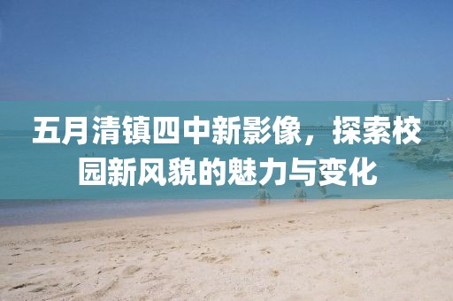 五月清鎮(zhèn)四中新影像，探索校園新風貌的魅力與變化
