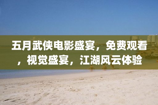 五月武俠電影盛宴，免費觀看，視覺盛宴，江湖風云體驗