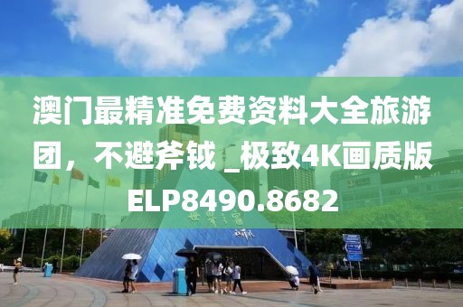 澳門最精準(zhǔn)免費資料大全旅游團(tuán)，不避斧鉞 _極致4K畫質(zhì)版ELP8490.8682