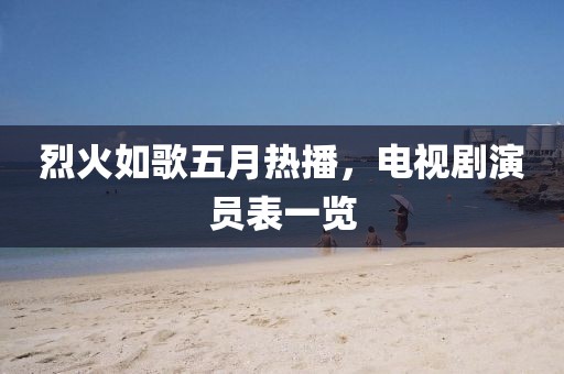 烈火如歌五月熱播，電視劇演員表一覽