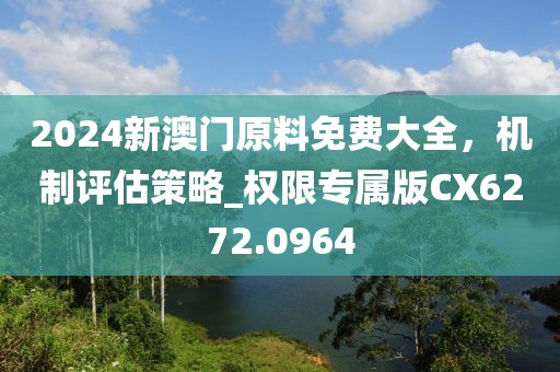 2024新澳門原料免費(fèi)大全，機(jī)制評(píng)估策略_權(quán)限專屬版CX6272.0964