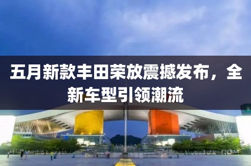 五月新款豐田榮放震撼發(fā)布，全新車型引領(lǐng)潮流