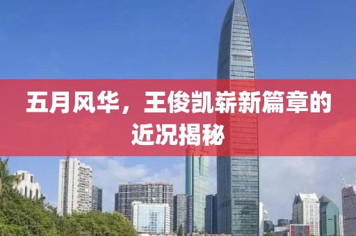 五月風(fēng)華，王俊凱嶄新篇章的近況揭秘