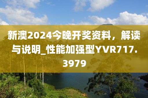 新澳2024今晚開獎資料，解讀與說明_性能加強(qiáng)型YVR717.3979
