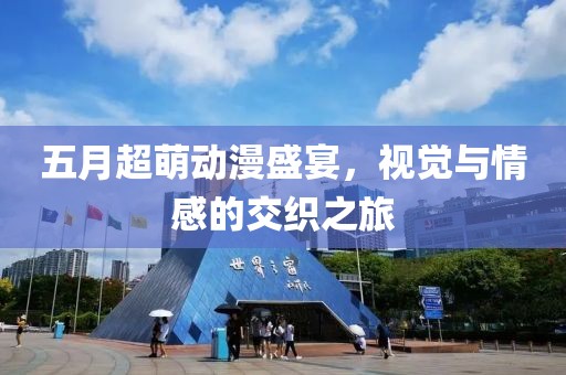 五月超萌動(dòng)漫盛宴，視覺(jué)與情感的交織之旅