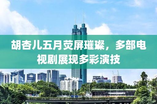 胡杏兒五月熒屏璀璨，多部電視劇展現(xiàn)多彩演技