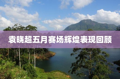 袁曉超五月賽場(chǎng)輝煌表現(xiàn)回顧