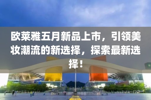 歐萊雅五月新品上市，引領(lǐng)美妝潮流的新選擇，探索最新選擇！