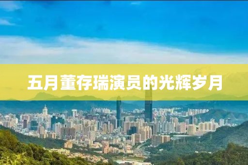 五月董存瑞演員的光輝歲月