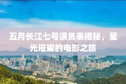 五月長江七號演員表揭秘，星光璀璨的電影之旅