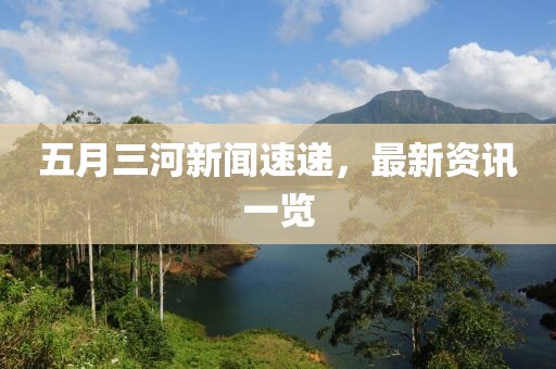 五月三河新聞速遞，最新資訊一覽
