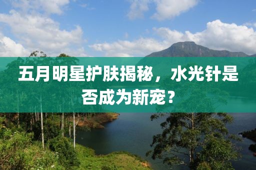 五月明星護(hù)膚揭秘，水光針是否成為新寵？