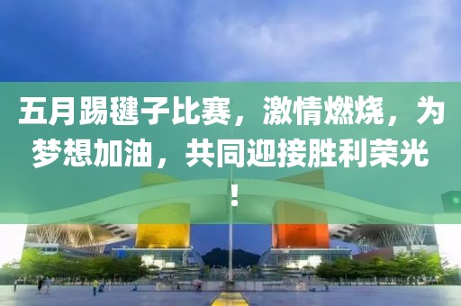 五月踢毽子比賽，激情燃燒，為夢想加油，共同迎接勝利榮光！