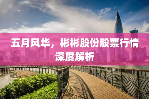 五月風華，彬彬股份股票行情深度解析