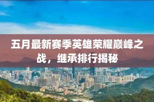 五月最新賽季英雄榮耀巔峰之戰(zhàn)，繼承排行揭秘