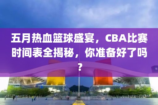 五月熱血籃球盛宴，CBA比賽時(shí)間表全揭秘，你準(zhǔn)備好了嗎？