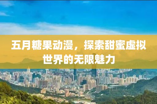 五月糖果動(dòng)漫，探索甜蜜虛擬世界的無限魅力