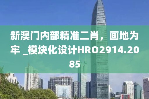 新澳門內(nèi)部精準(zhǔn)二肖，畫地為牢 _模塊化設(shè)計(jì)HRO2914.2085