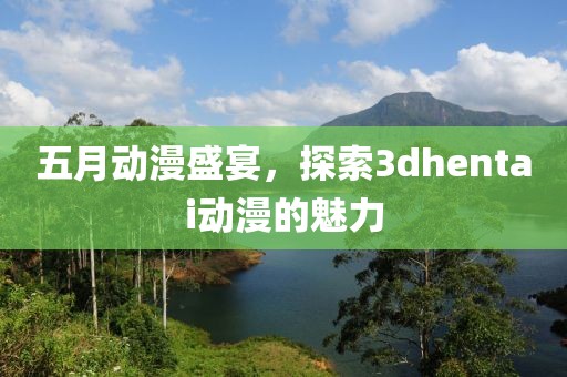 五月動(dòng)漫盛宴，探索3dhentai動(dòng)漫的魅力