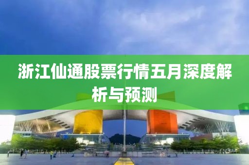 浙江仙通股票行情五月深度解析與預測