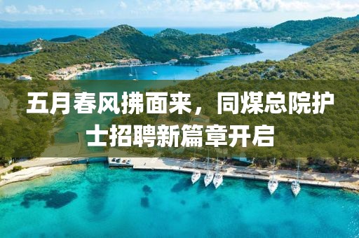 五月春風(fēng)拂面來，同煤總院護(hù)士招聘新篇章開啟