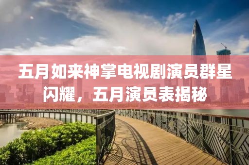 五月如來神掌電視劇演員群星閃耀，五月演員表揭秘