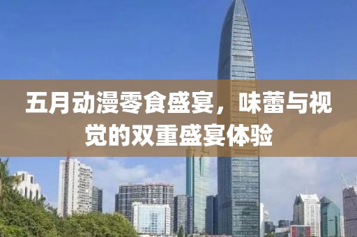 五月動(dòng)漫零食盛宴，味蕾與視覺的雙重盛宴體驗(yàn)