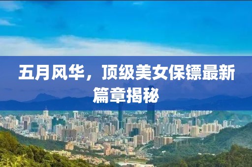 五月風(fēng)華，頂級(jí)美女保鏢最新篇章揭秘