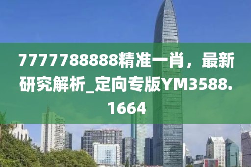 7777788888精準(zhǔn)一肖，最新研究解析_定向?qū)０鎅M3588.1664