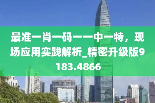 最準(zhǔn)一肖一碼一一中一特，現(xiàn)場應(yīng)用實踐解析_精密升級版9183.4866