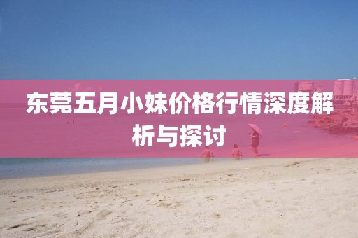 東莞五月小妹價(jià)格行情深度解析與探討